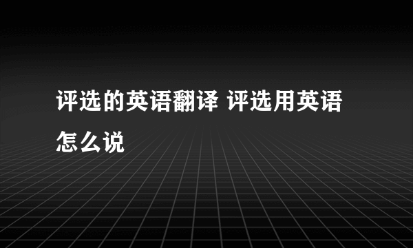 评选的英语翻译 评选用英语怎么说