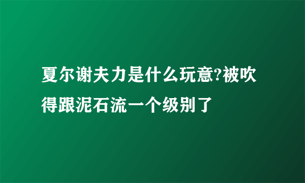 夏尔谢夫力是什么玩意?被吹得跟泥石流一个级别了