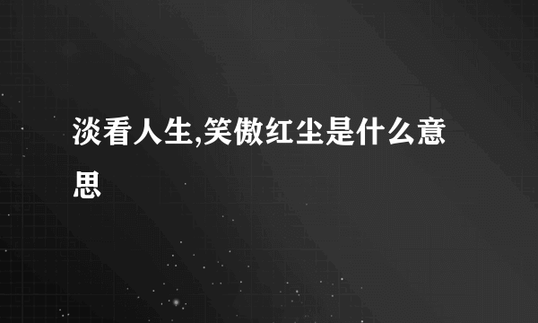 淡看人生,笑傲红尘是什么意思