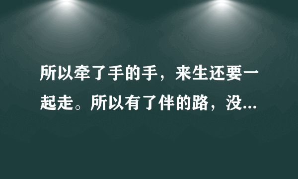 所以牵了手的手，来生还要一起走。所以有了伴的路，没有岁月可回头是什么歌