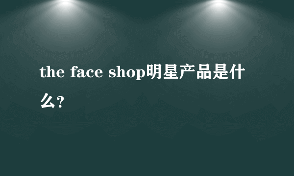 the face shop明星产品是什么？