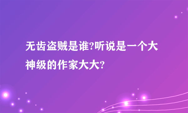 无齿盗贼是谁?听说是一个大神级的作家大大?