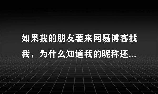 如果我的朋友要来网易博客找我，为什么知道我的昵称还是找不到我？