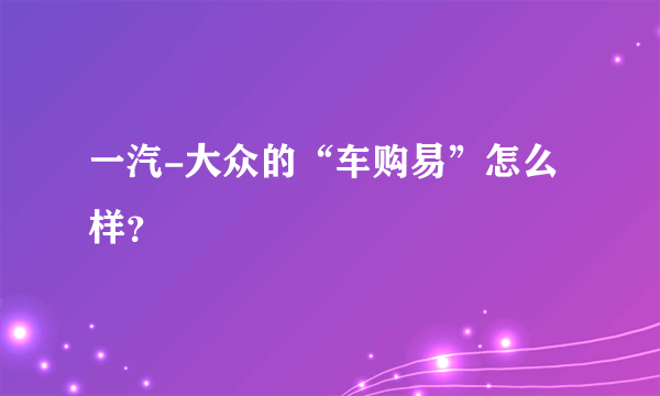 一汽-大众的“车购易”怎么样？