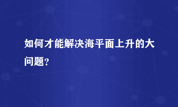 如何才能解决海平面上升的大问题？