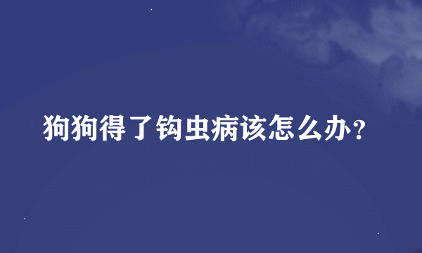 狗狗得了钩虫病该怎么办？