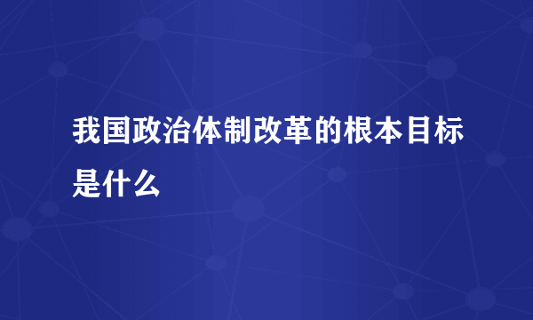 我国政治体制改革的根本目标是什么