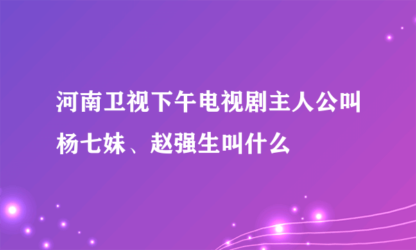 河南卫视下午电视剧主人公叫杨七妹、赵强生叫什么