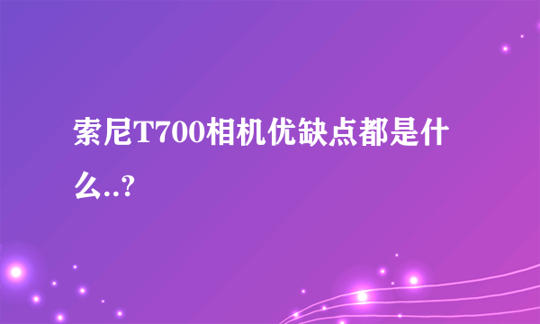 索尼T700相机优缺点都是什么..?