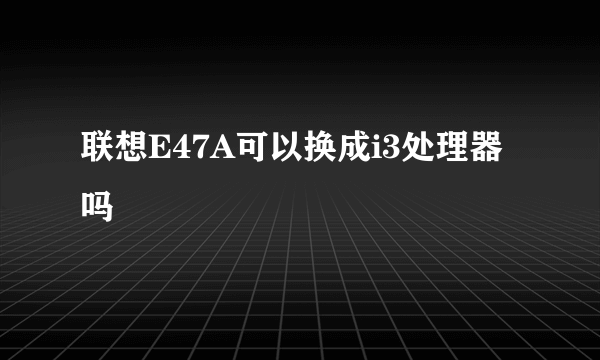 联想E47A可以换成i3处理器吗