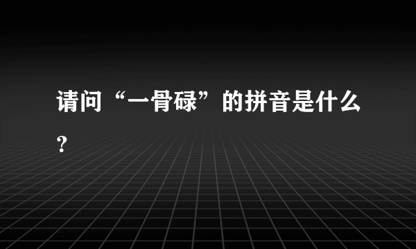 请问“一骨碌”的拼音是什么？