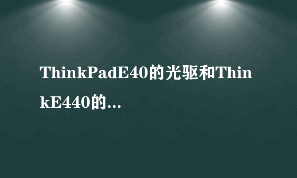 ThinkPadE40的光驱和ThinkE440的光驱是不是通用的。