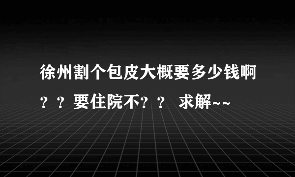 徐州割个包皮大概要多少钱啊？？要住院不？？ 求解~~