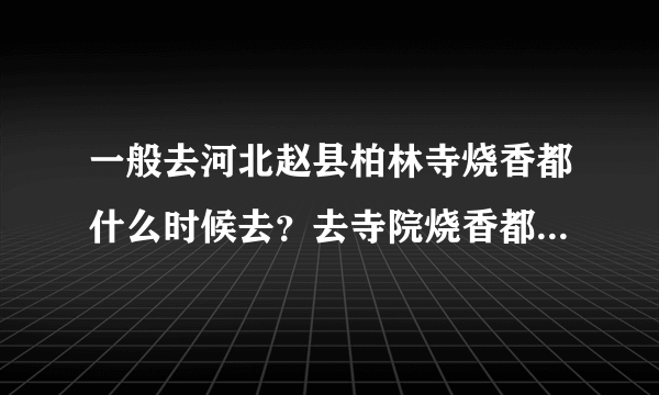 一般去河北赵县柏林寺烧香都什么时候去？去寺院烧香都有什么讲究说详细些。