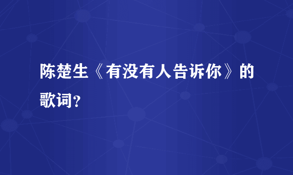 陈楚生《有没有人告诉你》的歌词？