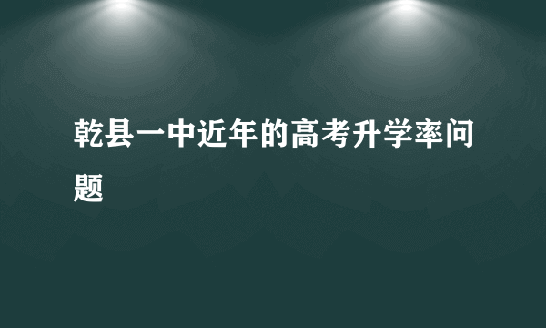 乾县一中近年的高考升学率问题