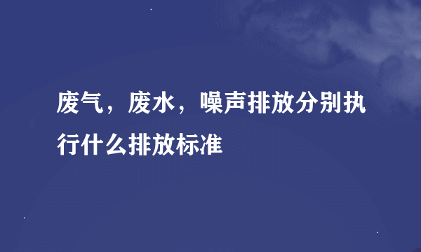 废气，废水，噪声排放分别执行什么排放标准