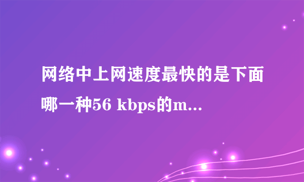 网络中上网速度最快的是下面哪一种56 kbps的m omen adsl?