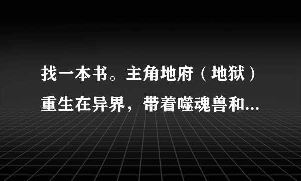 找一本书。主角地府（地狱）重生在异界，带着噬魂兽和冥王（阎王）的功法，可以吞