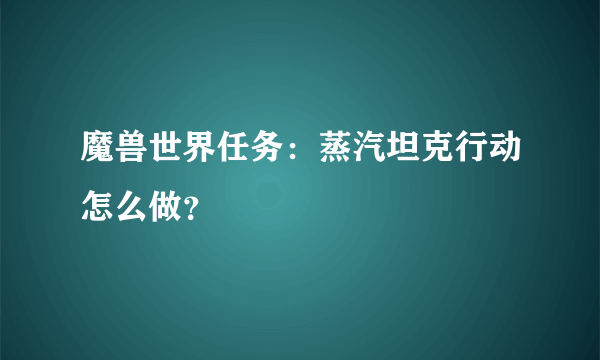 魔兽世界任务：蒸汽坦克行动怎么做？