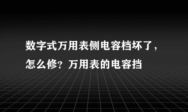 数字式万用表侧电容档坏了，怎么修？万用表的电容挡