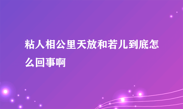 粘人相公里天放和若儿到底怎么回事啊