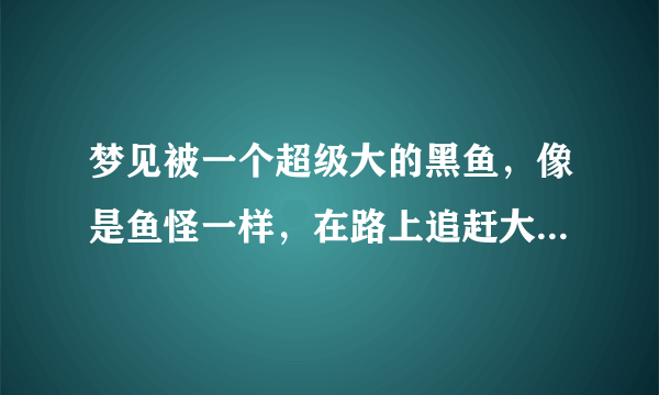 梦见被一个超级大的黑鱼，像是鱼怪一样，在路上追赶大家，我一直在往