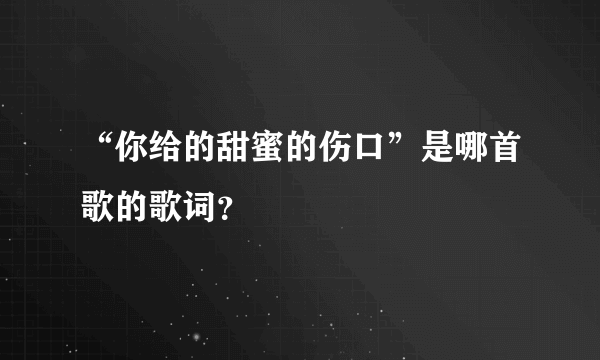 “你给的甜蜜的伤口”是哪首歌的歌词？