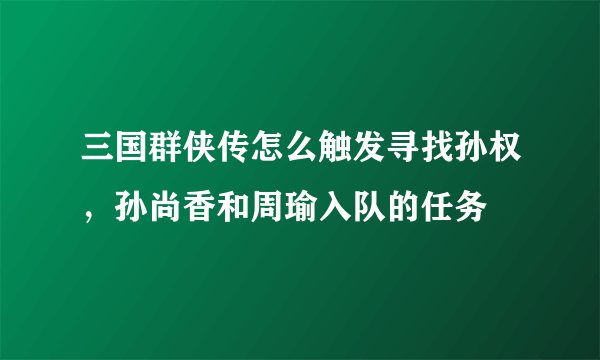 三国群侠传怎么触发寻找孙权，孙尚香和周瑜入队的任务