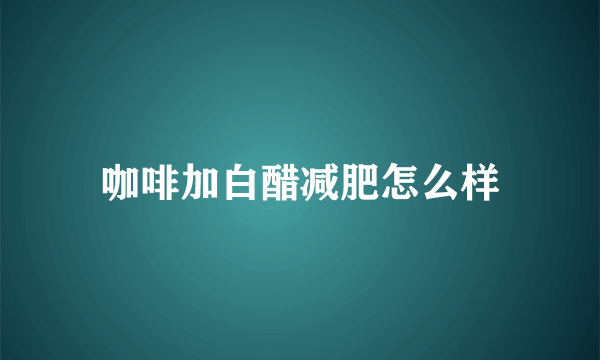 咖啡加白醋减肥怎么样