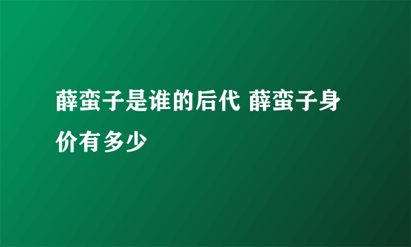 薛蛮子是谁的后代 薛蛮子身价有多少