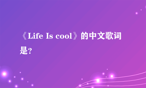 《Life Is cool》的中文歌词是？