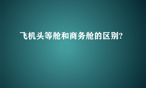 飞机头等舱和商务舱的区别?