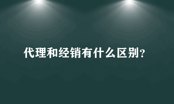 代理和经销有什么区别？