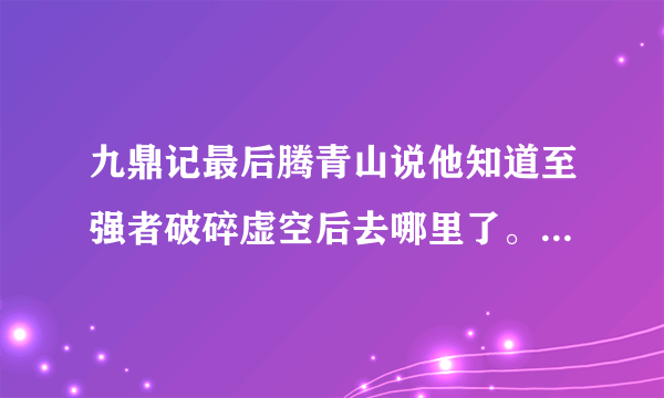 九鼎记最后腾青山说他知道至强者破碎虚空后去哪里了。到底是哪里啊？