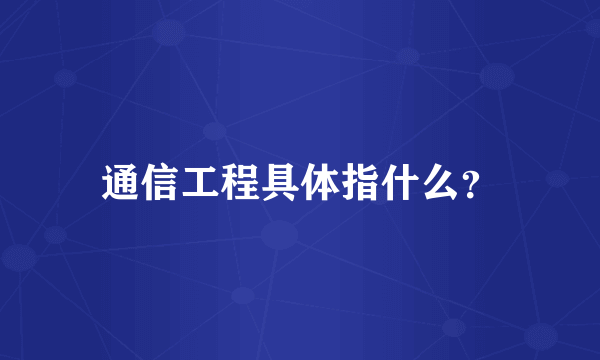 通信工程具体指什么？