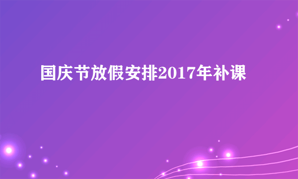 国庆节放假安排2017年补课