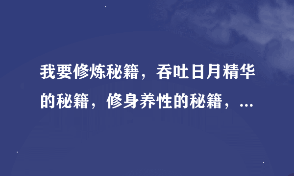 我要修炼秘籍，吞吐日月精华的秘籍，修身养性的秘籍，或，打通穴道，或，修炼出元气的秘籍