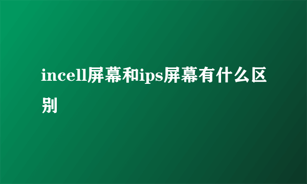 incell屏幕和ips屏幕有什么区别