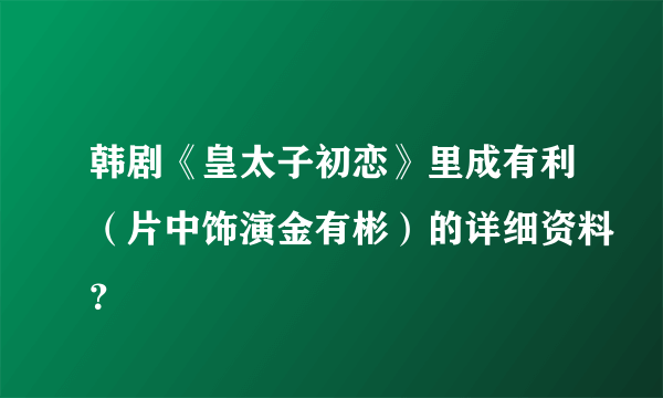 韩剧《皇太子初恋》里成有利（片中饰演金有彬）的详细资料？