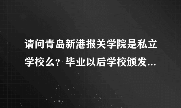 请问青岛新港报关学院是私立学校么？毕业以后学校颁发的毕业证书国家承认么？