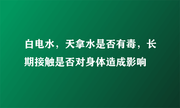 白电水，天拿水是否有毒，长期接触是否对身体造成影响