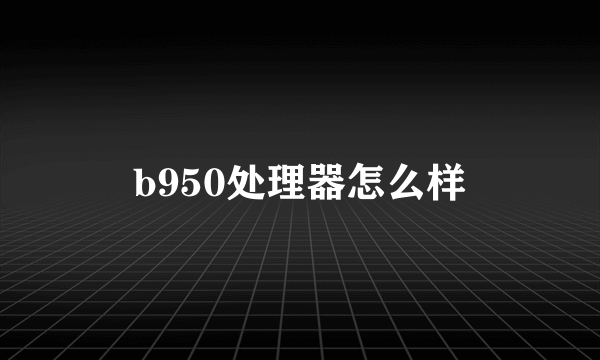 b950处理器怎么样