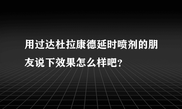 用过达杜拉康德延时喷剂的朋友说下效果怎么样吧？