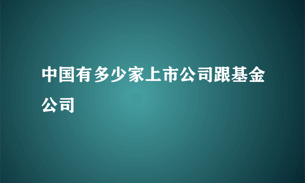 中国有多少家上市公司跟基金公司