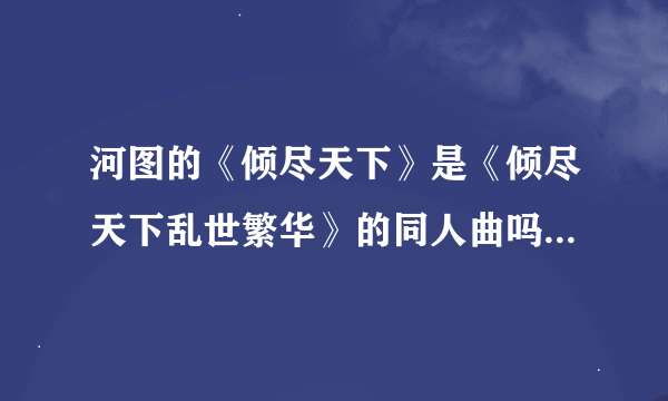 河图的《倾尽天下》是《倾尽天下乱世繁华》的同人曲吗？ 我明明记得河图这首歌讲的是白炎和朱砂的故事啊