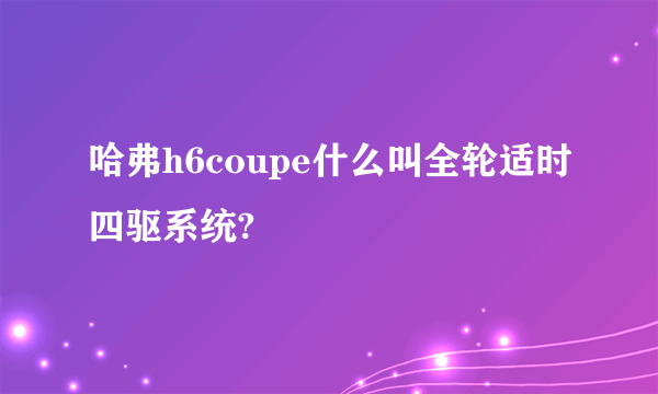 哈弗h6coupe什么叫全轮适时四驱系统?