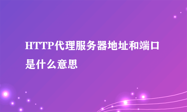 HTTP代理服务器地址和端口是什么意思