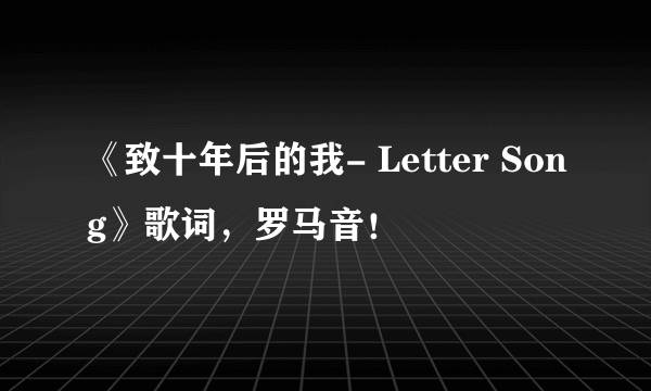 《致十年后的我- Letter Song》歌词，罗马音！