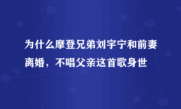 为什么摩登兄弟刘宇宁和前妻离婚，不唱父亲这首歌身世